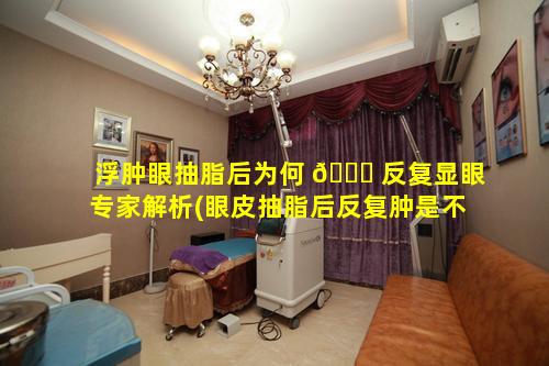 浮肿眼抽脂后为何 🐋 反复显眼专家解析(眼皮抽脂后反复肿是不是有炎症)